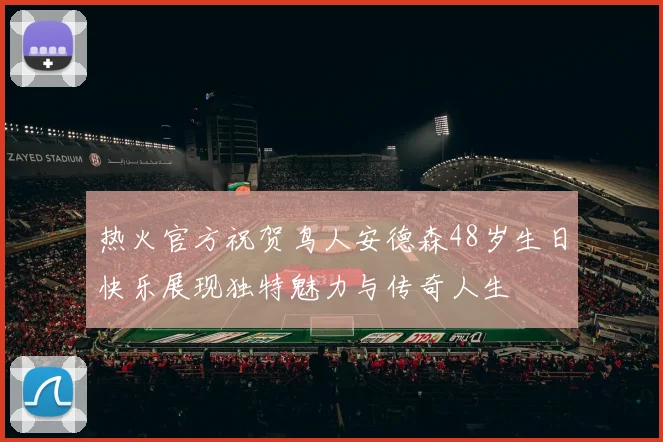 热火官方祝贺鸟人安德森48岁生日快乐展现独特魅力与传奇人生