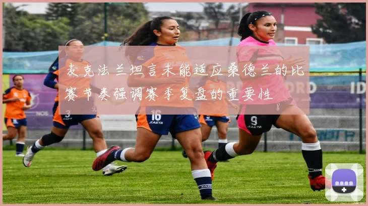 麦克法兰坦言未能适应桑德兰的比赛节奏强调赛季复盘的重要性