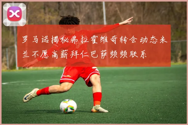 罗马诺揭秘弗拉霍维奇转会动态米兰不愿高薪拜仁巴萨频频联系