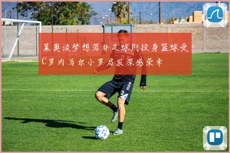 莱奥谈梦想若非足球则投身篮球受C罗内马尔小罗启发深感荣幸