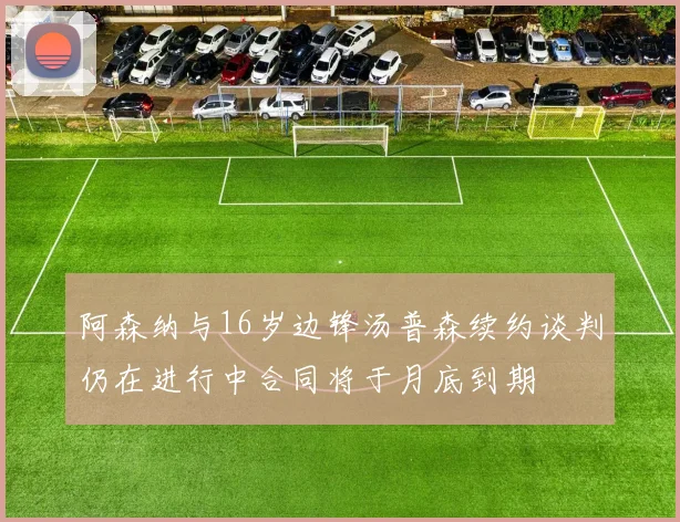 阿森纳与16岁边锋汤普森续约谈判仍在进行中合同将于月底到期