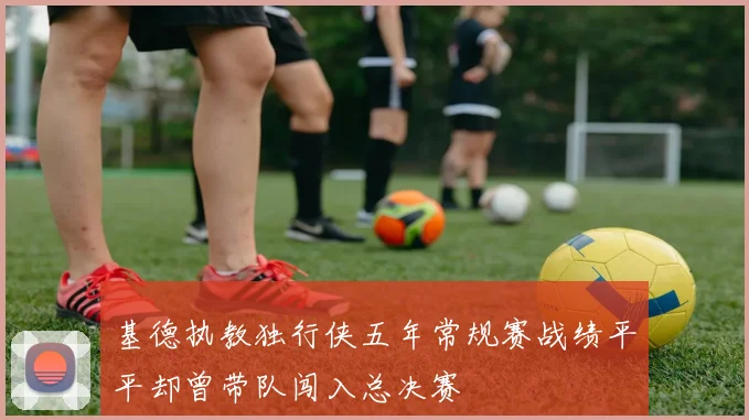 基德执教独行侠五年常规赛战绩平平却曾带队闯入总决赛