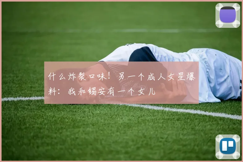 什么炸裂口味！另一个成人女星爆料：我和锡安有一个女儿