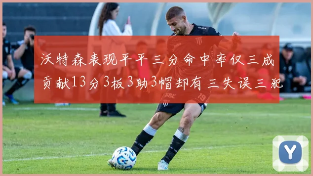 沃特森表现平平三分命中率仅三成贡献13分3板3助3帽却有三失误三犯规