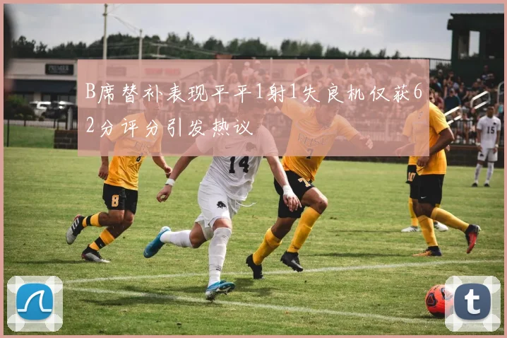 B席替补表现平平1射1失良机仅获62分评分引发热议
