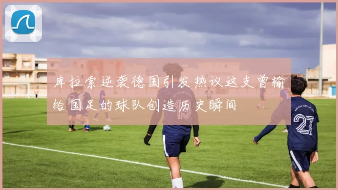 库拉索逆袭德国引发热议这支曾输给国足的球队创造历史瞬间