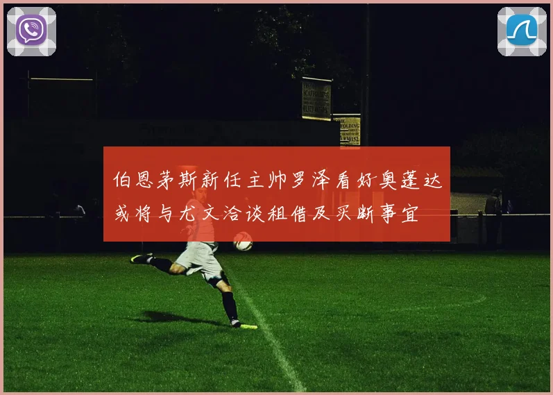伯恩茅斯新任主帅罗泽看好奥蓬达或将与尤文洽谈租借及买断事宜