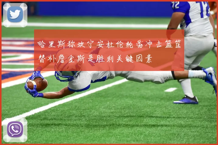 哈里斯称坎宁安杜伦轮番冲击篮筐替补詹金斯是胜利关键因素