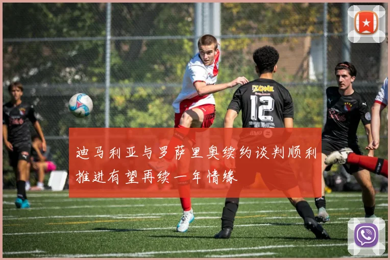 迪马利亚与罗萨里奥续约谈判顺利推进有望再续一年情缘