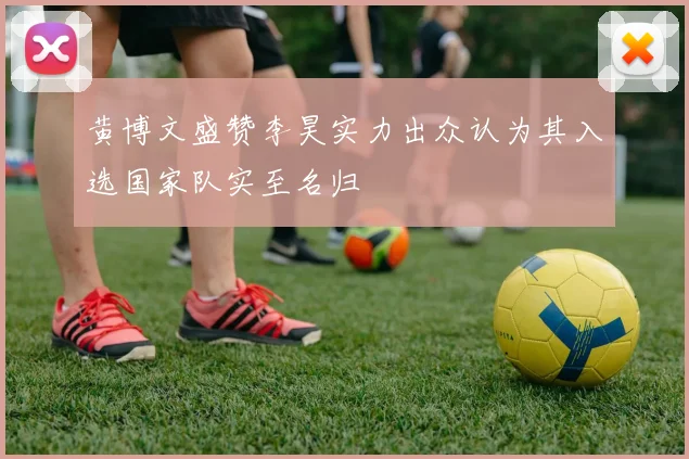 黄博文盛赞李昊实力出众认为其入选国家队实至名归