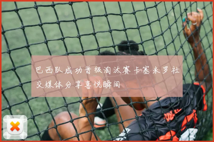 巴西队成功晋级淘汰赛卡塞米罗社交媒体分享喜悦瞬间