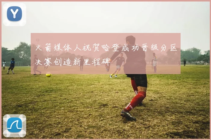 火箭媒体人祝贺哈登成功晋级分区决赛创造新里程碑