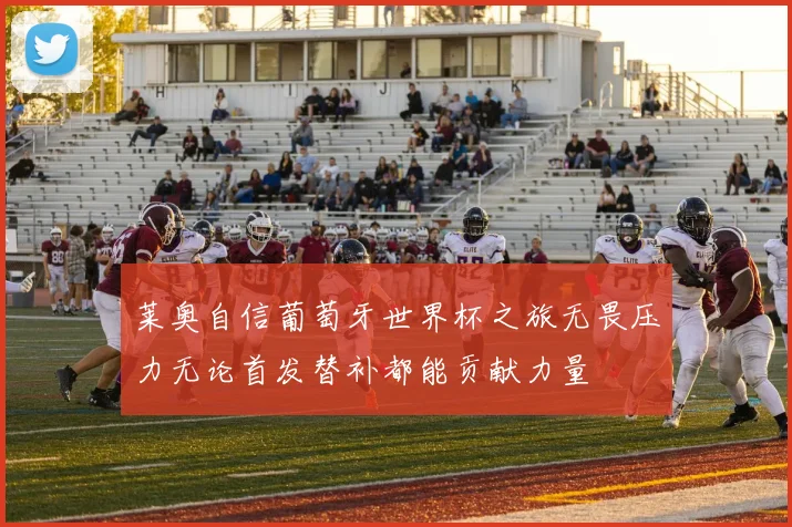 莱奥自信葡萄牙世界杯之旅无畏压力无论首发替补都能贡献力量