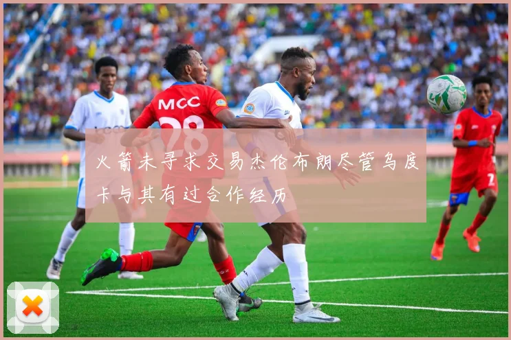 火箭未寻求交易杰伦布朗尽管乌度卡与其有过合作经历