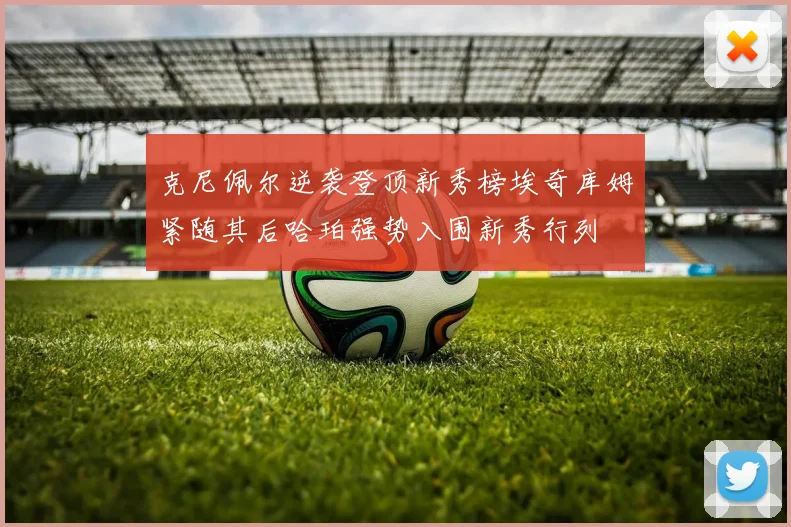克尼佩尔逆袭登顶新秀榜埃奇库姆紧随其后哈珀强势入围新秀行列