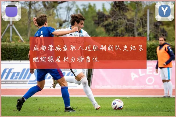 成都蓉城豪取八连胜刷新队史纪录继续稳居积分榜首位
