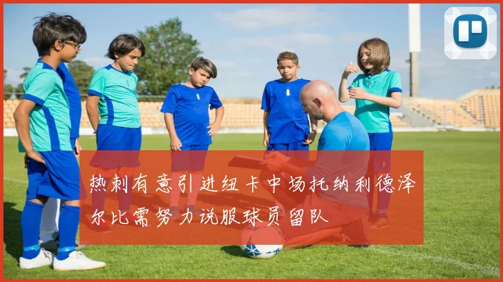 热刺有意引进纽卡中场托纳利德泽尔比需努力说服球员留队