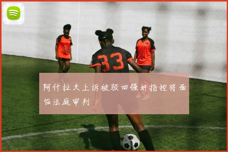 阿什拉夫上诉被驳回强奸指控将面临法庭审判