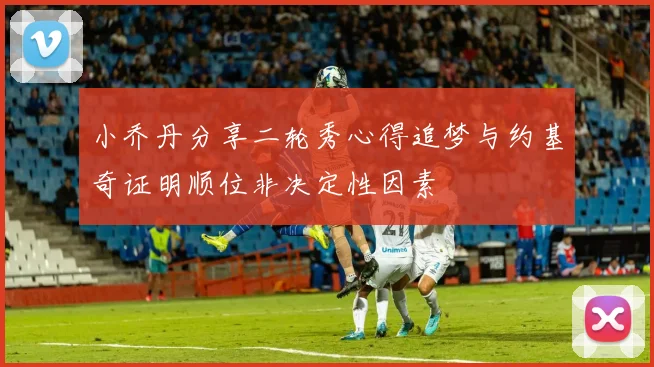 小乔丹分享二轮秀心得追梦与约基奇证明顺位非决定性因素