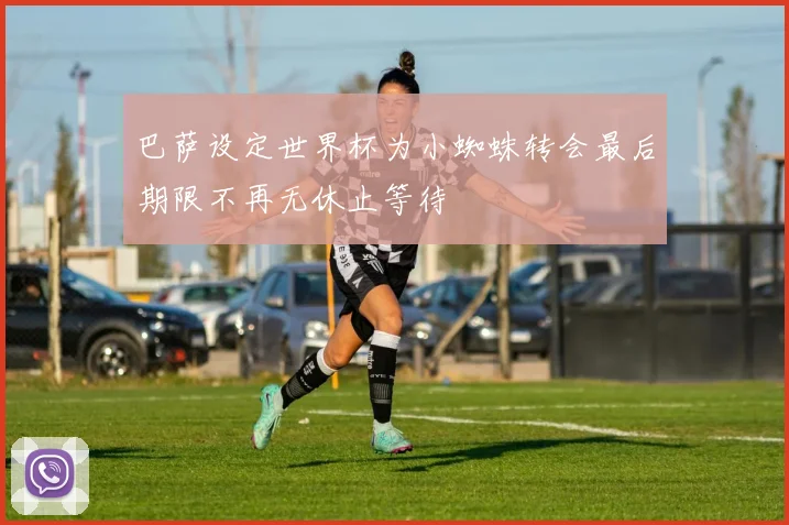 巴萨设定世界杯为小蜘蛛转会最后期限不再无休止等待