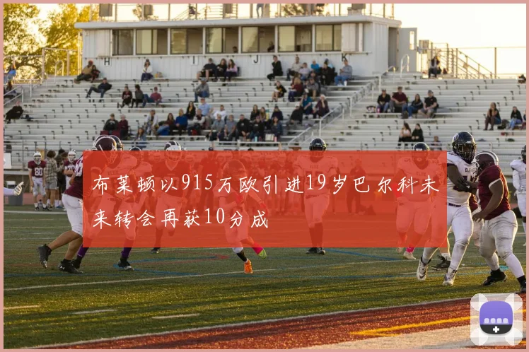 布莱顿以915万欧引进19岁巴尔科未来转会再获10分成