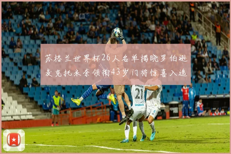 苏格兰世界杯26人名单揭晓罗伯逊麦克托米奈领衔43岁门将惊喜入选