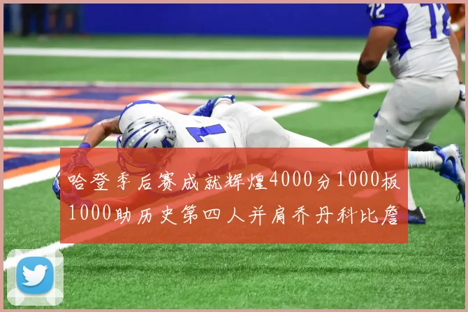 哈登季后赛成就辉煌4000分1000板1000助历史第四人并肩乔丹科比詹姆斯