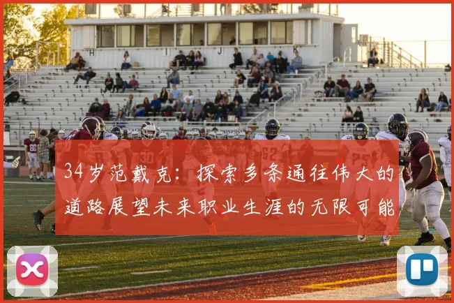 34岁范戴克：探索多条通往伟大的道路展望未来职业生涯的无限可能