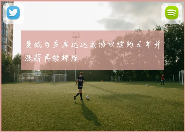 曼城与多库达达成协议续约五年并涨薪再续辉煌
