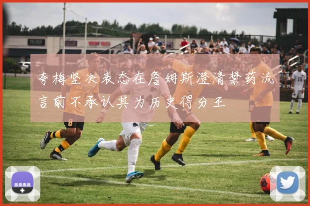 夸梅坚决表态在詹姆斯澄清禁药流言前不承认其为历史得分王